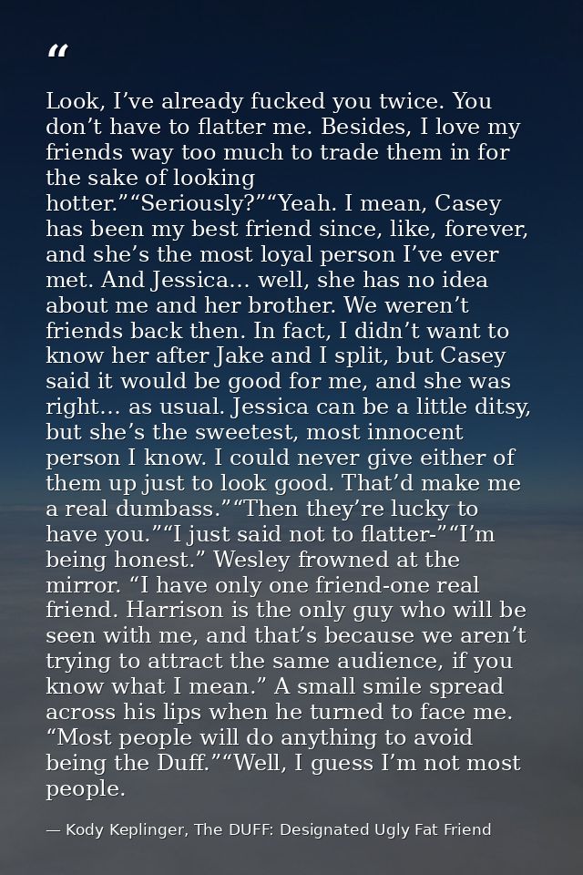 Look, I’ve already fucked you twice. You don’t have to flatter me. Besides, I love my friends way too much to trade them — Kody Keplinger, The DUFF: Designated Ugly Fat Friend
