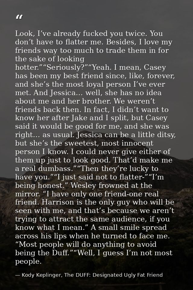 Look, I’ve already fucked you twice. You don’t have to flatter me. Besides, I love my friends way too much to trade them — Kody Keplinger, The DUFF: Designated Ugly Fat Friend