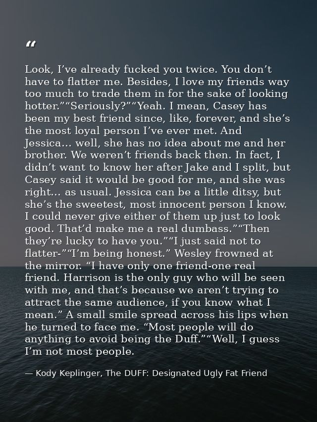 Look, I’ve already fucked you twice. You don’t have to flatter me. Besides, I love my friends way too much to trade them — Kody Keplinger, The DUFF: Designated Ugly Fat Friend