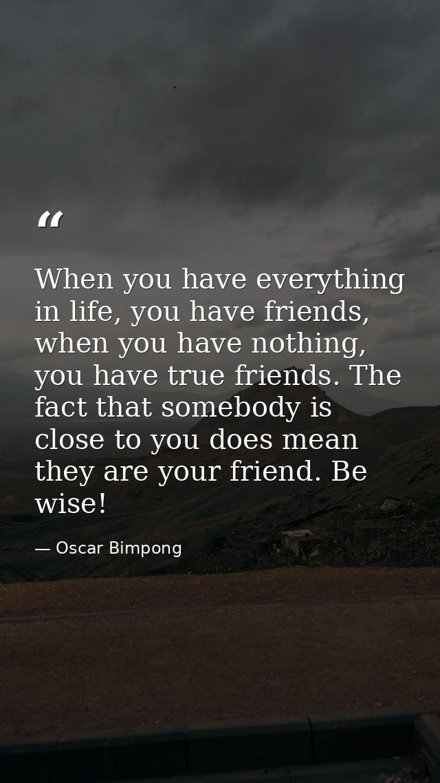 When you have everything in life, you have friends, when you have nothing, you have true friends. The fact that somebody — Oscar Bimpong