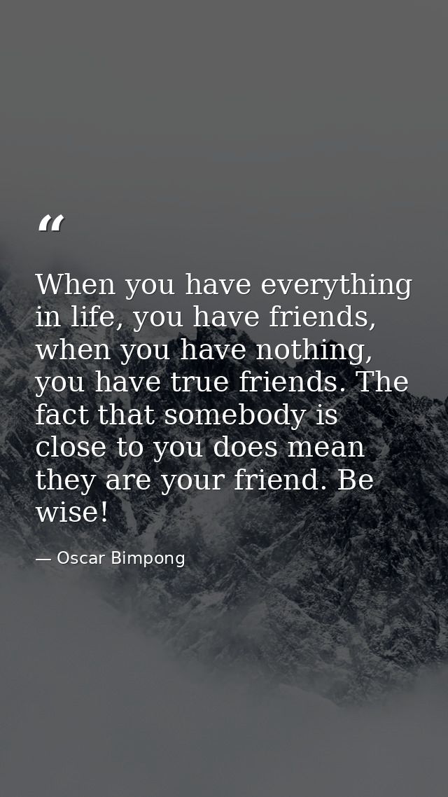 When you have everything in life, you have friends, when you have nothing, you have true friends. The fact that somebody — Oscar Bimpong