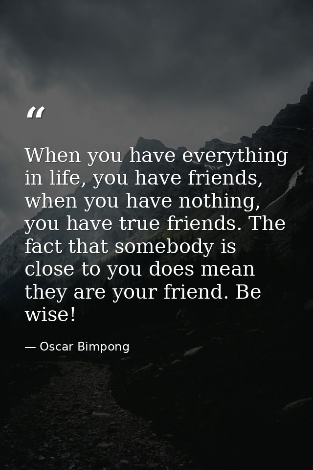 When you have everything in life, you have friends, when you have nothing, you have true friends. The fact that somebody — Oscar Bimpong