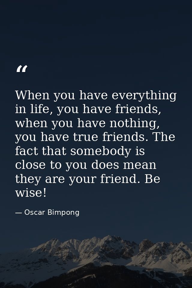 When you have everything in life, you have friends, when you have nothing, you have true friends. The fact that somebody — Oscar Bimpong