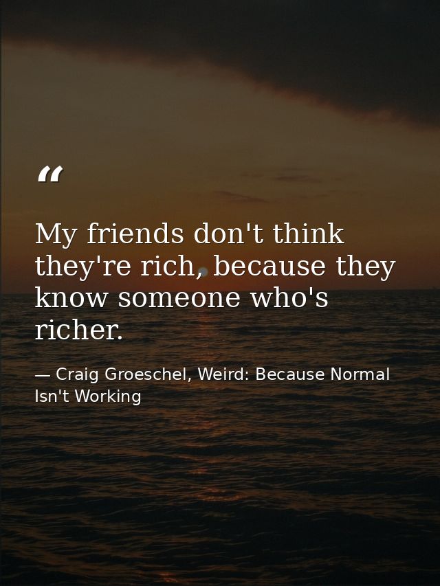 My friends don't think they're rich, because they know someone who's richer. — Craig Groeschel, Weird: Because Normal Isn't Working