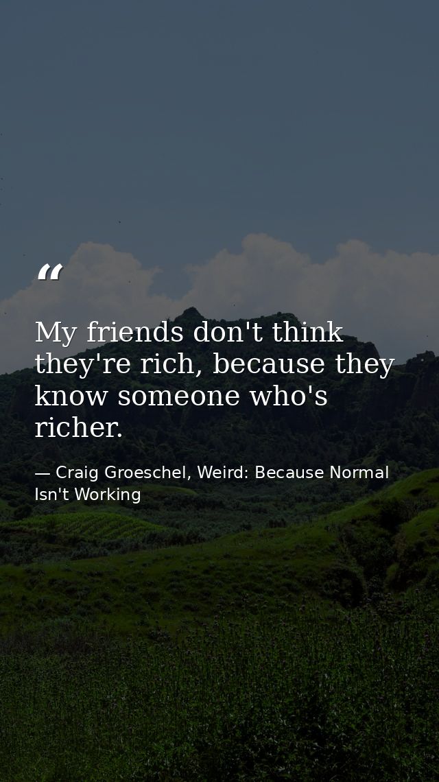 My friends don't think they're rich, because they know someone who's richer. — Craig Groeschel, Weird: Because Normal Isn't Working