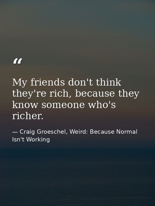 My friends don't think they're rich, because they know someone who's richer. — Craig Groeschel, Weird: Because Normal Isn't Working
