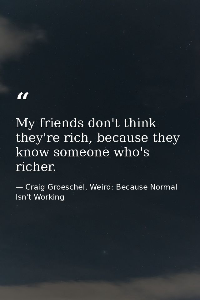 My friends don't think they're rich, because they know someone who's richer. — Craig Groeschel, Weird: Because Normal Isn't Working