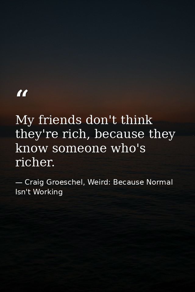 My friends don't think they're rich, because they know someone who's richer. — Craig Groeschel, Weird: Because Normal Isn't Working