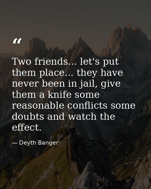 Two friends... let's put them place... they have never been in jail, give them a knife some reasonable conflicts some do — Deyth Banger