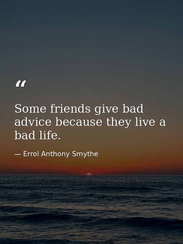 Some friends give bad advice because they live a bad life. — Errol Anthony Smythe