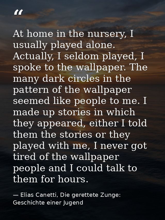 At home in the nursery, I usually played alone. Actually, I seldom played, I spoke to the wallpaper. The many dark circl — Elias Canetti, Die gerettete Zunge: Geschichte einer Jugend
