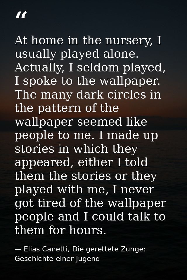 At home in the nursery, I usually played alone. Actually, I seldom played, I spoke to the wallpaper. The many dark circl — Elias Canetti, Die gerettete Zunge: Geschichte einer Jugend