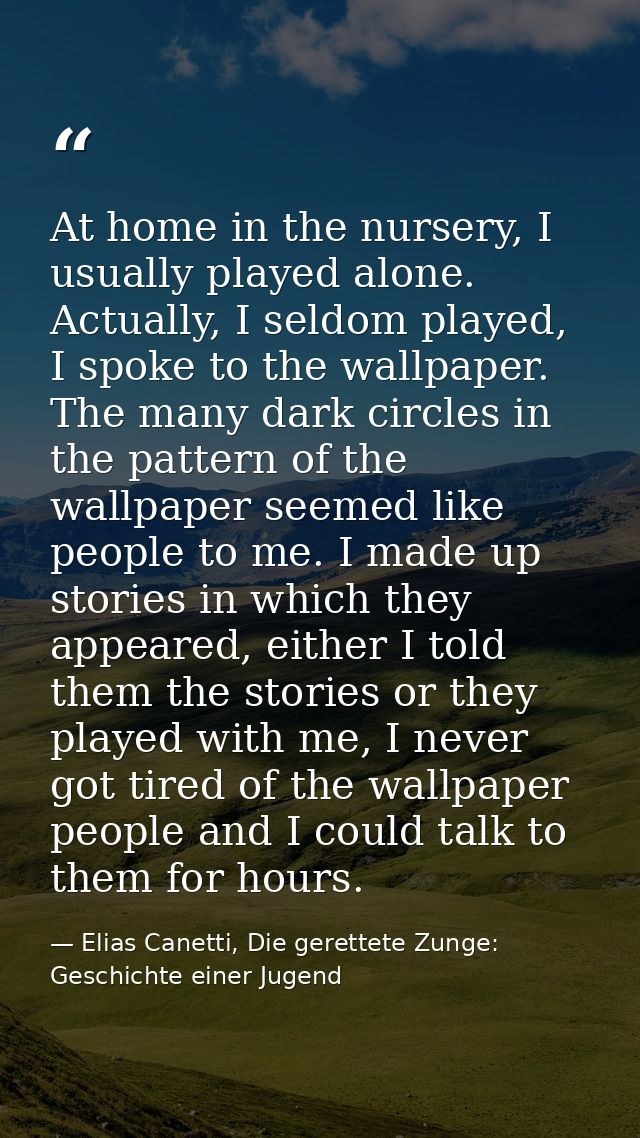 At home in the nursery, I usually played alone. Actually, I seldom played, I spoke to the wallpaper. The many dark circl — Elias Canetti, Die gerettete Zunge: Geschichte einer Jugend