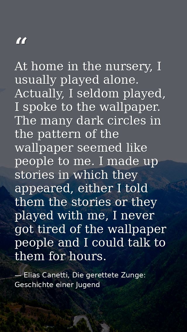 At home in the nursery, I usually played alone. Actually, I seldom played, I spoke to the wallpaper. The many dark circl — Elias Canetti, Die gerettete Zunge: Geschichte einer Jugend