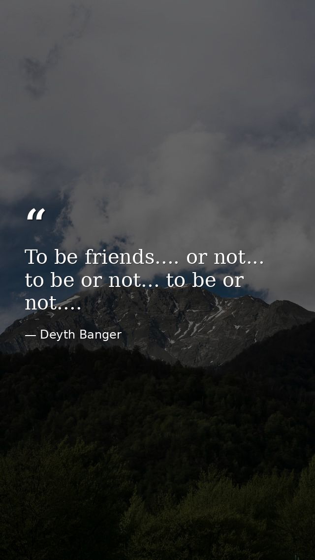 To be friends.... or not... to be or not... to be or not.... — Deyth Banger