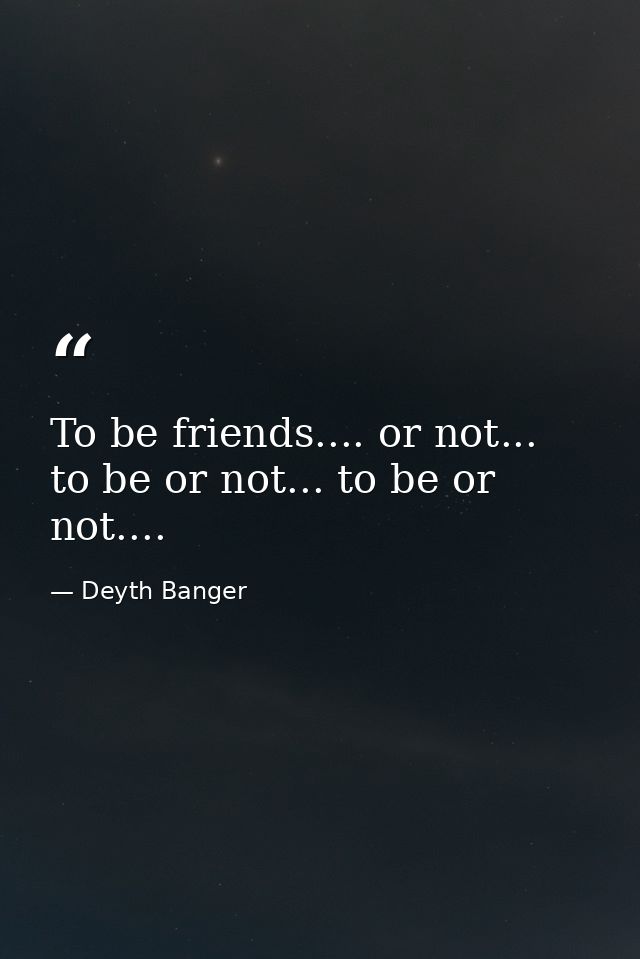 To be friends.... or not... to be or not... to be or not.... — Deyth Banger