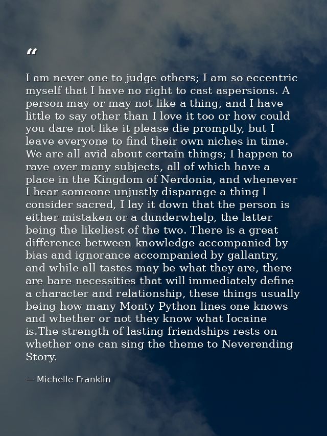 I am never one to judge others; I am so eccentric myself that I have no right to cast aspersions. A person may or may no — Michelle Franklin