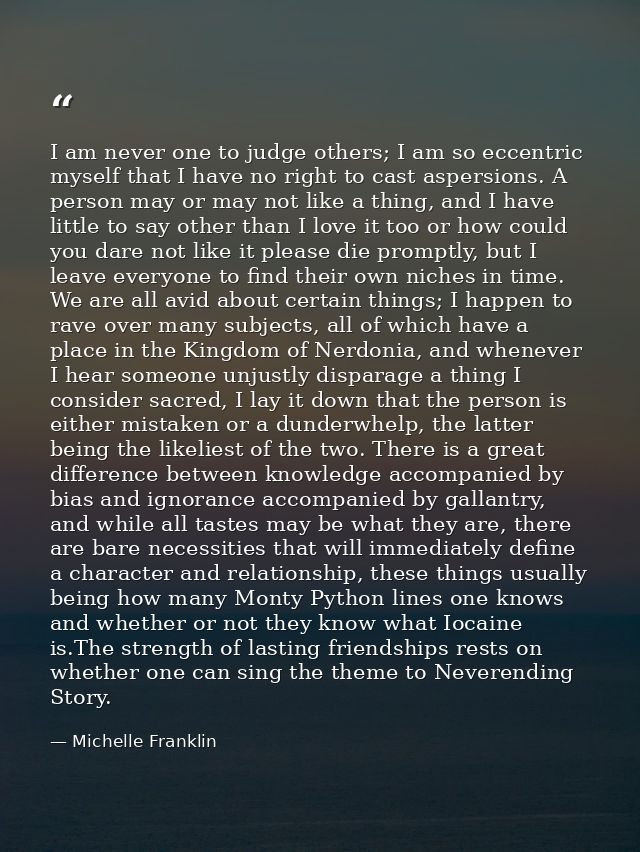 I am never one to judge others; I am so eccentric myself that I have no right to cast aspersions. A person may or may no — Michelle Franklin