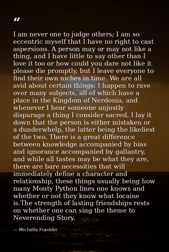 I am never one to judge others; I am so eccentric myself that I have no right to cast aspersions. A person may or may no — Michelle Franklin