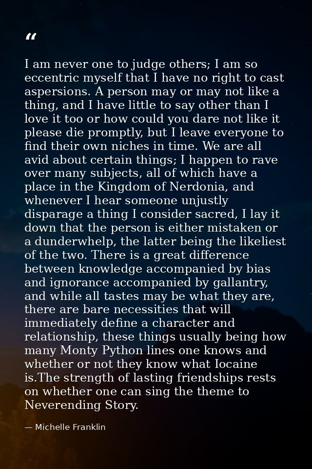 I am never one to judge others; I am so eccentric myself that I have no right to cast aspersions. A person may or may no — Michelle Franklin