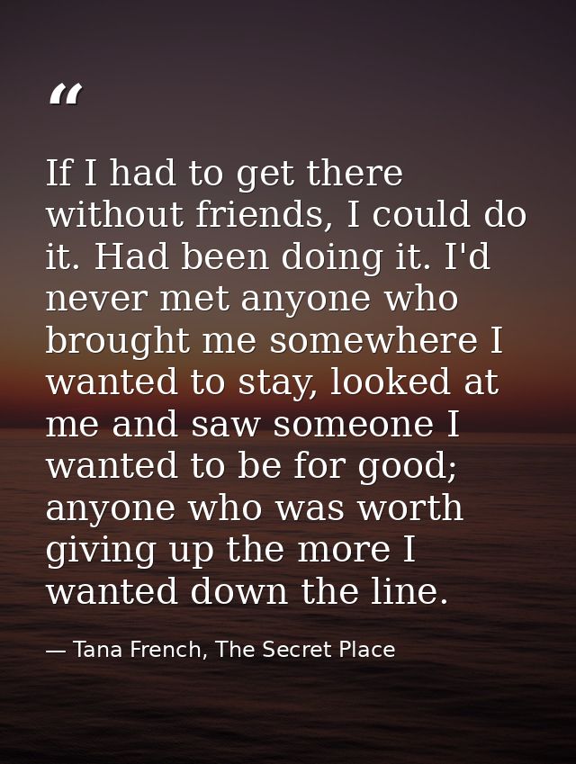 If I had to get there without friends, I could do it. Had been doing it. I'd never met anyone who brought me somewhere I — Tana French, The Secret Place
