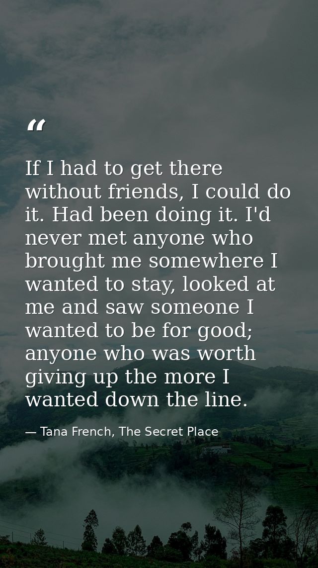 If I had to get there without friends, I could do it. Had been doing it. I'd never met anyone who brought me somewhere I — Tana French, The Secret Place