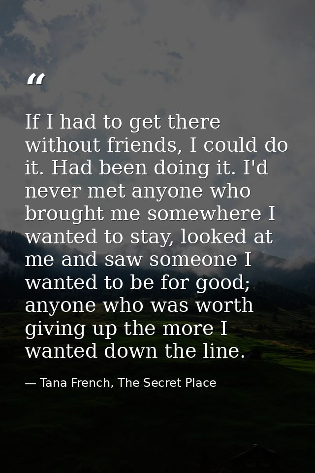 If I had to get there without friends, I could do it. Had been doing it. I'd never met anyone who brought me somewhere I — Tana French, The Secret Place