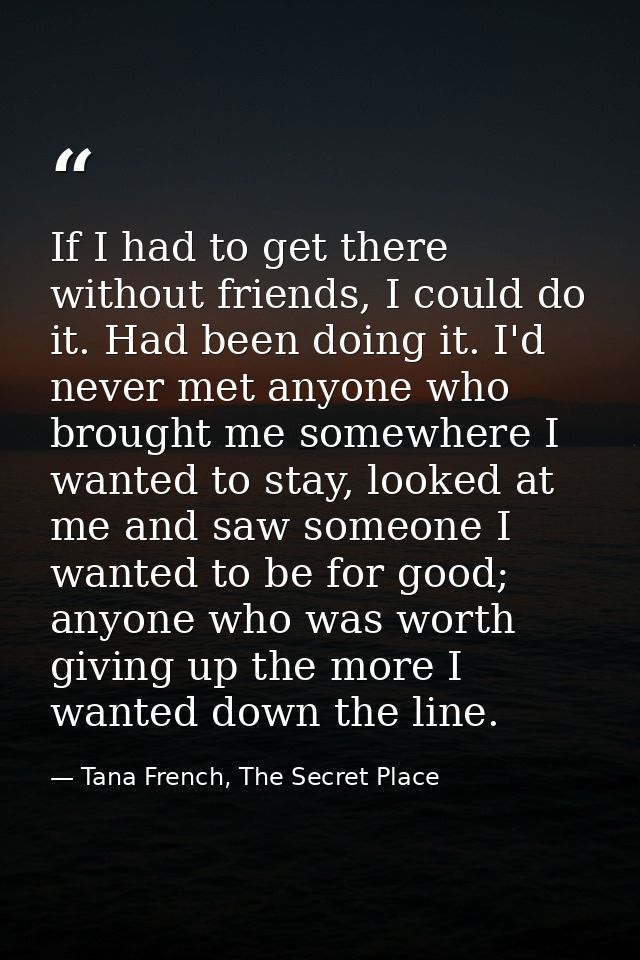 If I had to get there without friends, I could do it. Had been doing it. I'd never met anyone who brought me somewhere I — Tana French, The Secret Place