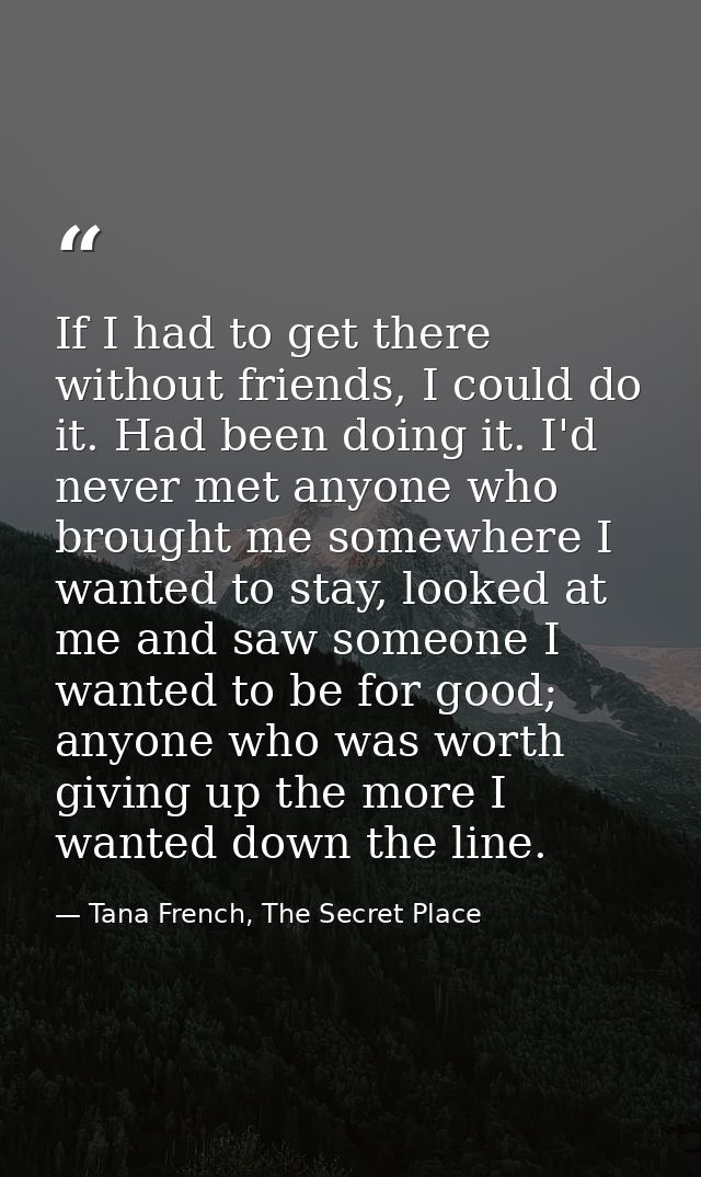 If I had to get there without friends, I could do it. Had been doing it. I'd never met anyone who brought me somewhere I — Tana French, The Secret Place
