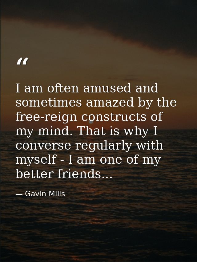 I am often amused and sometimes amazed by the free-reign constructs of my mind. That is why I converse regularly with my — Gavin Mills