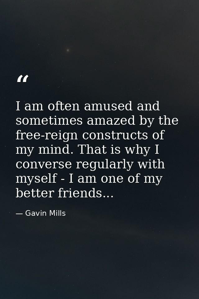 I am often amused and sometimes amazed by the free-reign constructs of my mind. That is why I converse regularly with my — Gavin Mills