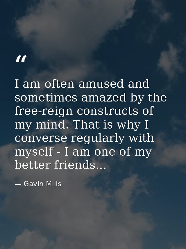 I am often amused and sometimes amazed by the free-reign constructs of my mind. That is why I converse regularly with my — Gavin Mills