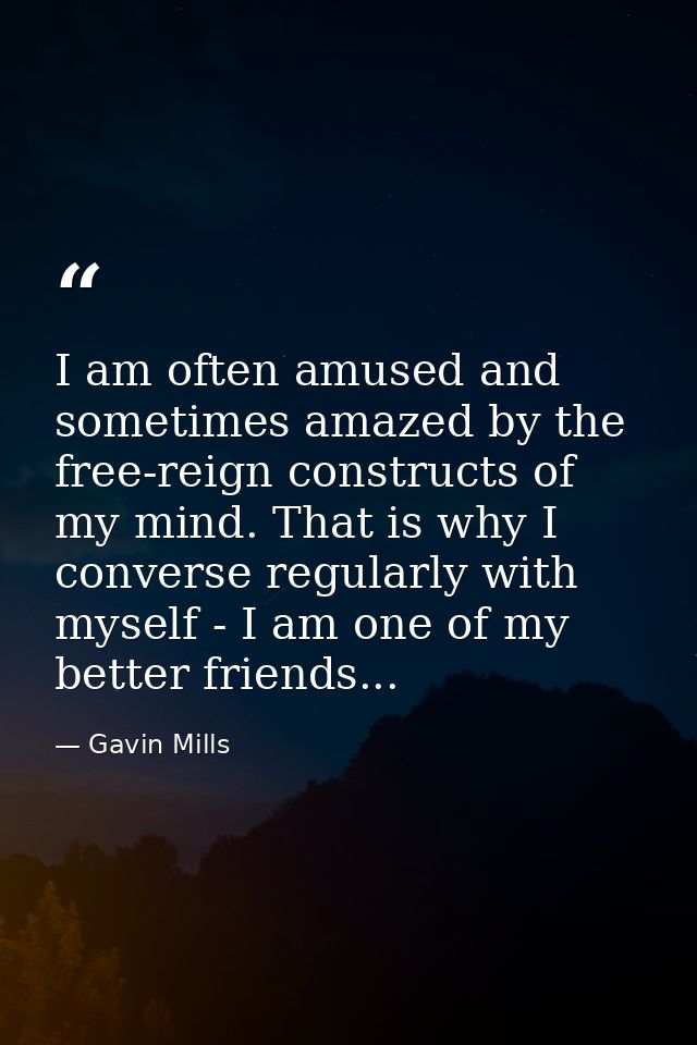 I am often amused and sometimes amazed by the free-reign constructs of my mind. That is why I converse regularly with my — Gavin Mills