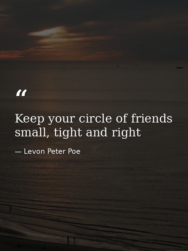 Keep your circle of friends small, tight and right — Levon Peter Poe