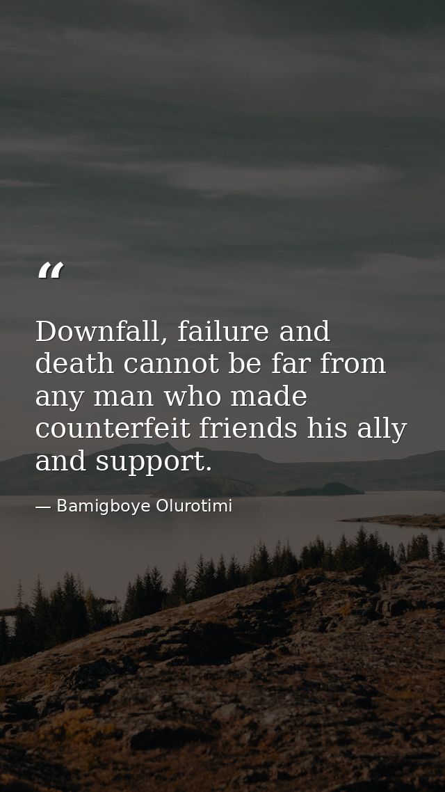 Downfall, failure and death cannot be far from any man who made counterfeit friends his ally and support. — Bamigboye Olurotimi