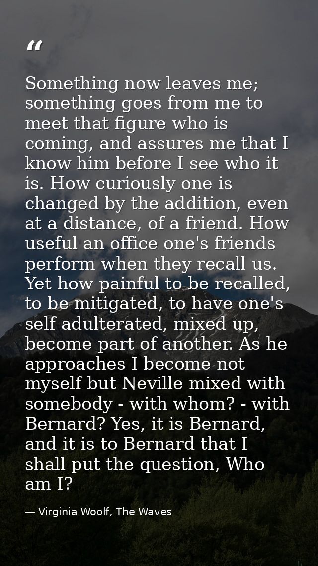 Something now leaves me; something goes from me to meet that figure who is coming, and assures me that I know him before — Virginia Woolf, The Waves