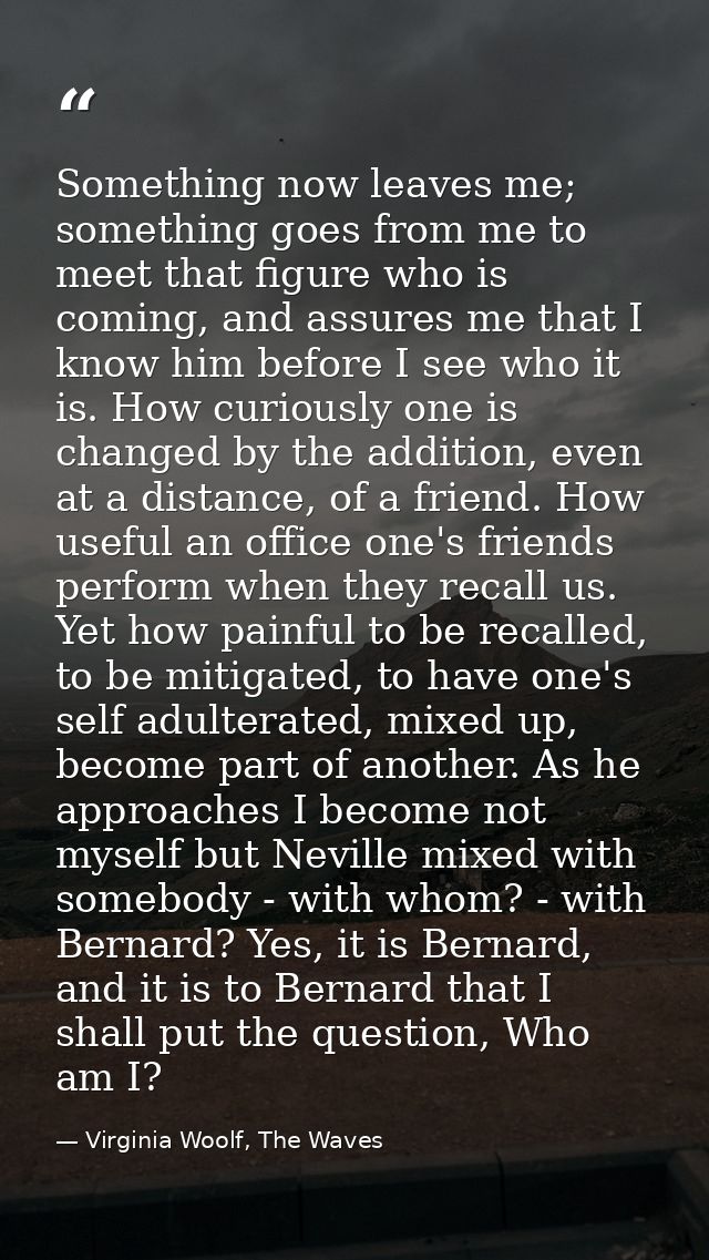 Something now leaves me; something goes from me to meet that figure who is coming, and assures me that I know him before — Virginia Woolf, The Waves
