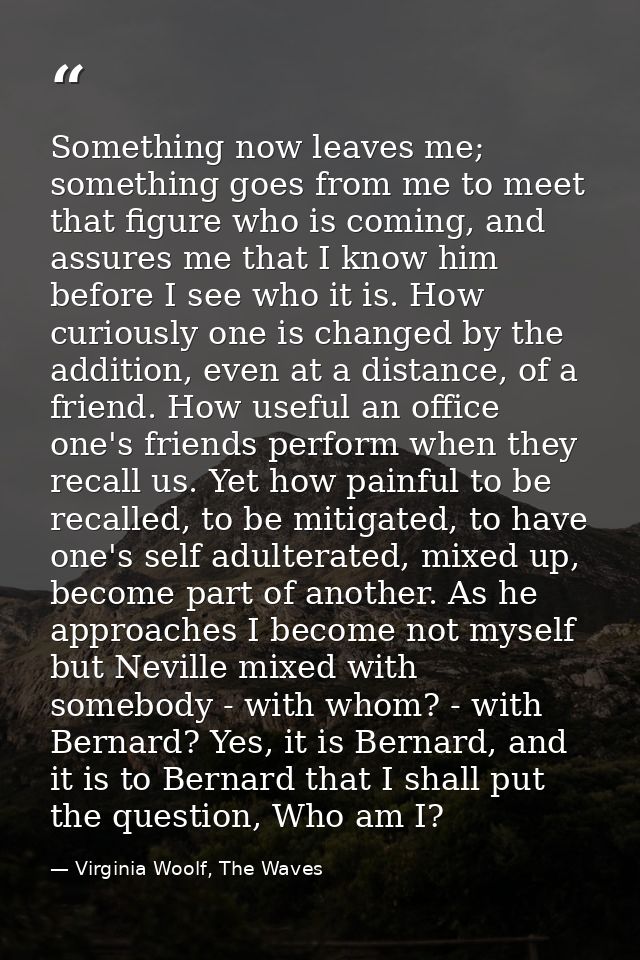 Something now leaves me; something goes from me to meet that figure who is coming, and assures me that I know him before — Virginia Woolf, The Waves