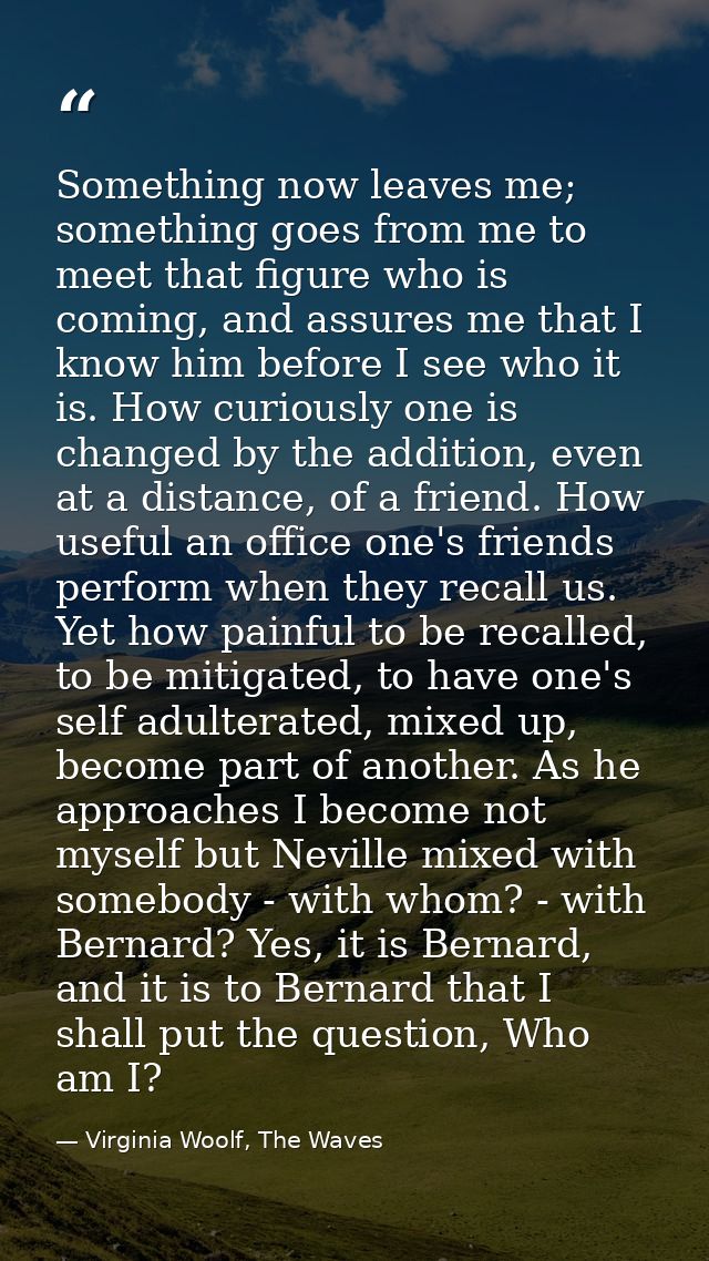 Something now leaves me; something goes from me to meet that figure who is coming, and assures me that I know him before — Virginia Woolf, The Waves