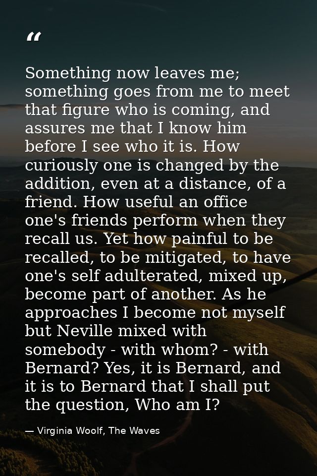 Something now leaves me; something goes from me to meet that figure who is coming, and assures me that I know him before — Virginia Woolf, The Waves