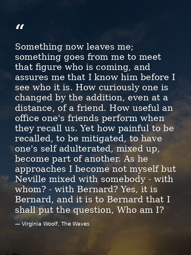 Something now leaves me; something goes from me to meet that figure who is coming, and assures me that I know him before — Virginia Woolf, The Waves