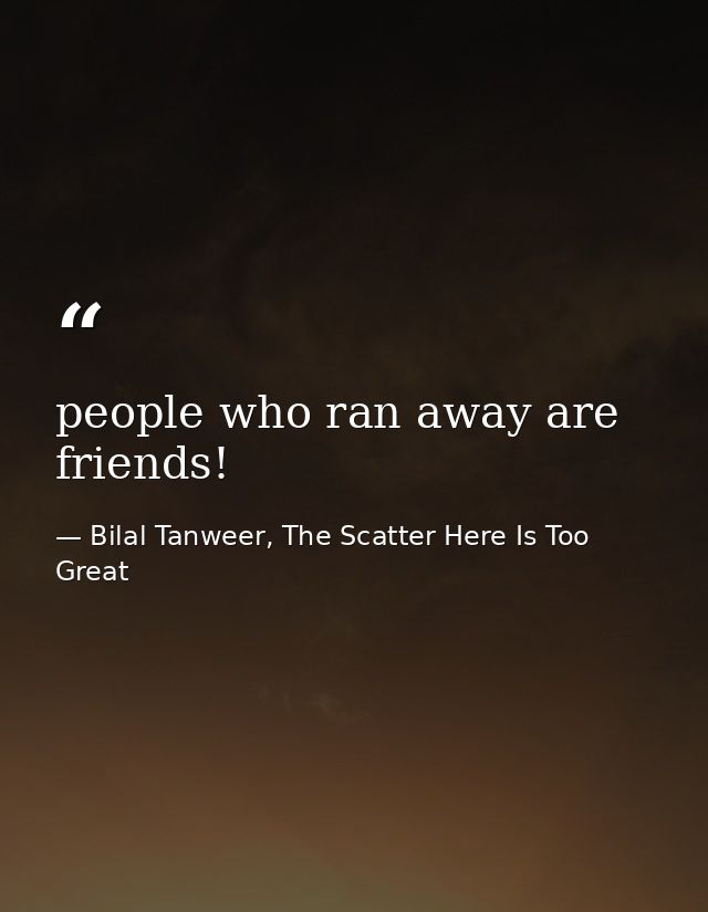 people who ran away are friends! — Bilal Tanweer, The Scatter Here Is Too Great