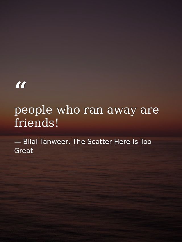 people who ran away are friends! — Bilal Tanweer, The Scatter Here Is Too Great
