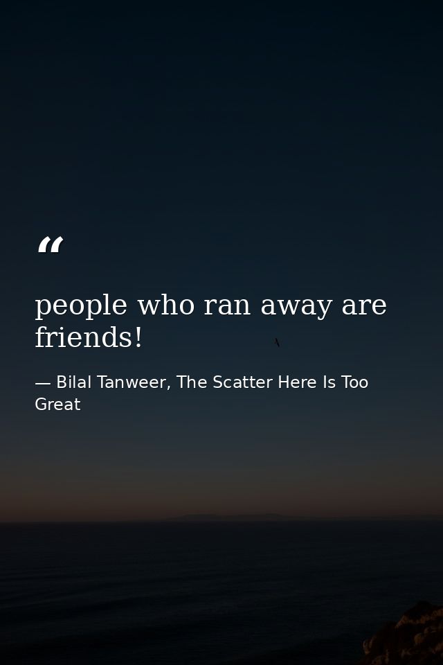 people who ran away are friends! — Bilal Tanweer, The Scatter Here Is Too Great