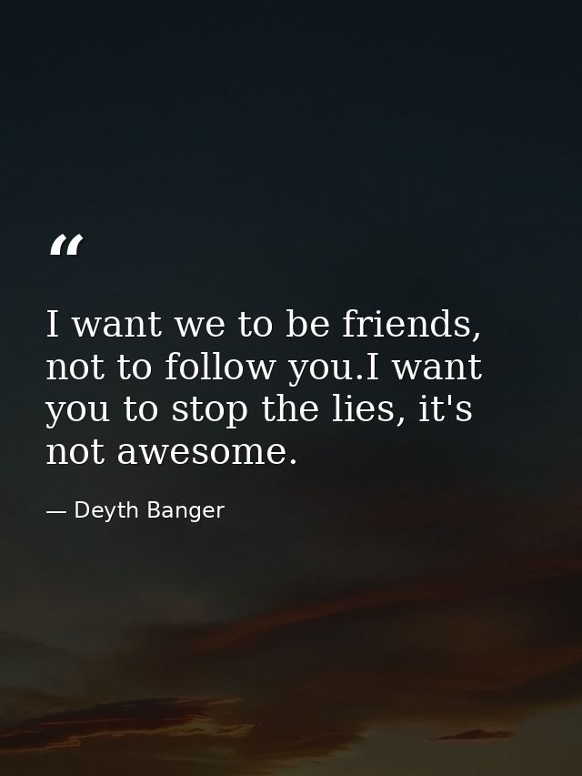 I want we to be friends, not to follow you.I want you to stop the lies, it's not awesome. — Deyth Banger