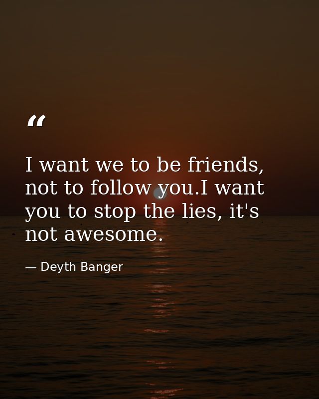 I want we to be friends, not to follow you.I want you to stop the lies, it's not awesome. — Deyth Banger