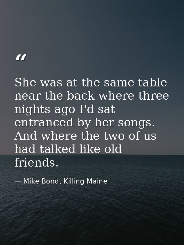 She was at the same table near the back where three nights ago I'd sat entranced by her songs. And where the two of us h — Mike Bond, Killing Maine