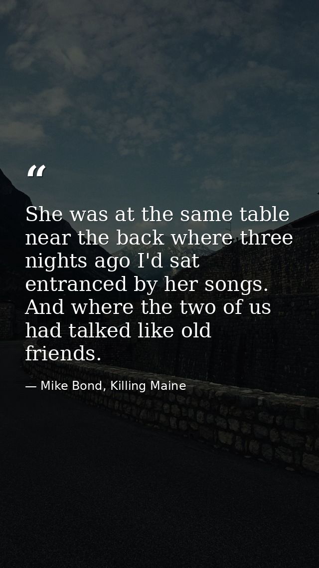 She was at the same table near the back where three nights ago I'd sat entranced by her songs. And where the two of us h — Mike Bond, Killing Maine