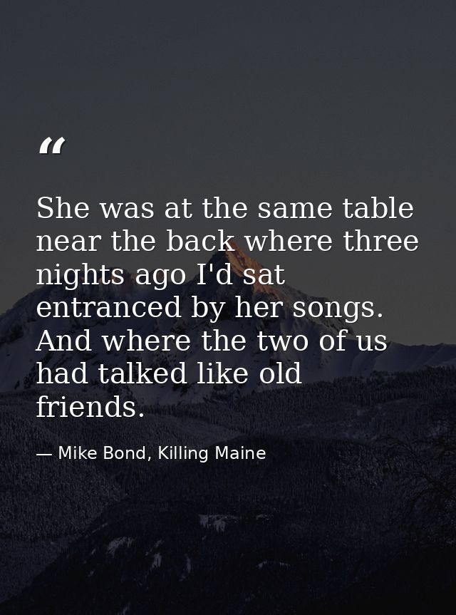 She was at the same table near the back where three nights ago I'd sat entranced by her songs. And where the two of us h — Mike Bond, Killing Maine