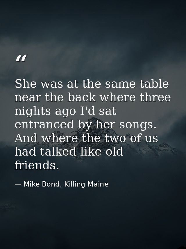 She was at the same table near the back where three nights ago I'd sat entranced by her songs. And where the two of us h — Mike Bond, Killing Maine